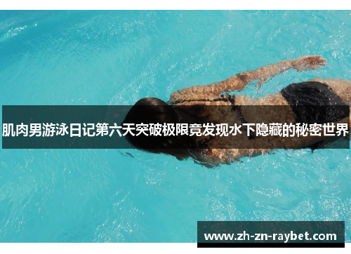 肌肉男游泳日记第六天突破极限竟发现水下隐藏的秘密世界 肌肉男游泳日记第六天突破极限竟发现水下隐藏的秘密世界