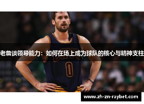 老詹谈领导能力:如何在场上成为球队的核心与精神支柱 老詹谈领导能力:如何在场上成为球队的核心与精神支柱
