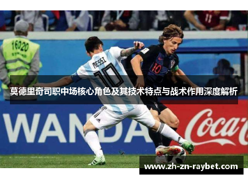 莫德里奇司职中场核心角色及其技术特点与战术作用深度解析