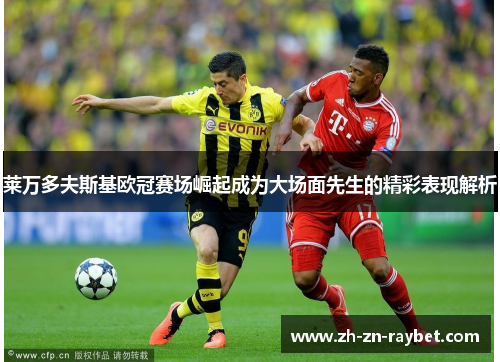 莱万多夫斯基欧冠赛场崛起成为大场面先生的精彩表现解析