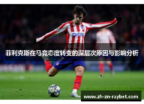 菲利克斯在马竞态度转变的深层次原因与影响分析