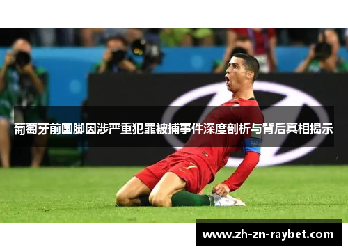 葡萄牙前国脚因涉严重犯罪被捕事件深度剖析与背后真相揭示 葡萄牙前国脚因涉严重犯罪被捕事件深度剖析与背后真相揭示