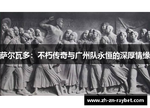 萨尔瓦多：不朽传奇与广州队永恒的深厚情缘