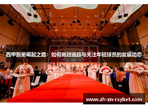 西甲新星崛起之路:如何高效追踪与关注年轻球员的发展动态 西甲新星崛起之路:如何高效追踪与关注年轻球员的发展动态