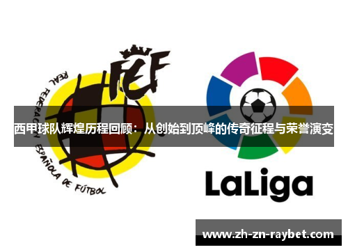 西甲球队辉煌历程回顾：从创始到顶峰的传奇征程与荣誉演变