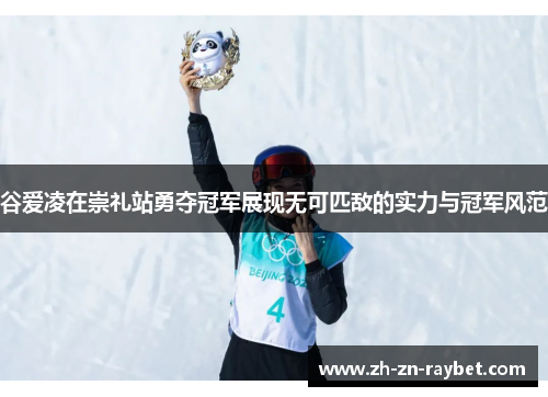 谷爱凌在崇礼站勇夺冠军展现无可匹敌的实力与冠军风范