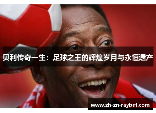贝利传奇一生:足球之王的辉煌岁月与永恒遗产 贝利传奇一生:足球之王的辉煌岁月与永恒遗产