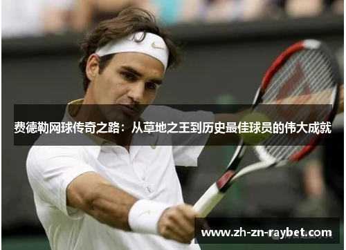 费德勒网球传奇之路:从草地之王到历史最佳球员的伟大成就 费德勒网球传奇之路:从草地之王到历史最佳球员的伟大成就