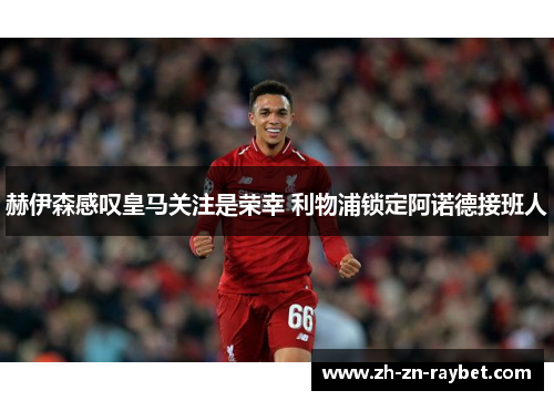 赫伊森感叹皇马关注是荣幸 利物浦锁定阿诺德接班人