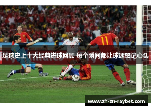 足球史上十大经典进球回顾 每个瞬间都让球迷铭记心头