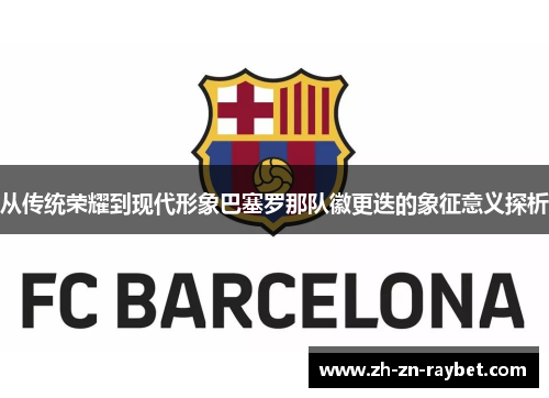 从传统荣耀到现代形象巴塞罗那队徽更迭的象征意义探析