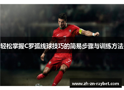 轻松掌握C罗弧线球技巧的简易步骤与训练方法 轻松掌握C罗弧线球技巧的简易步骤与训练方法