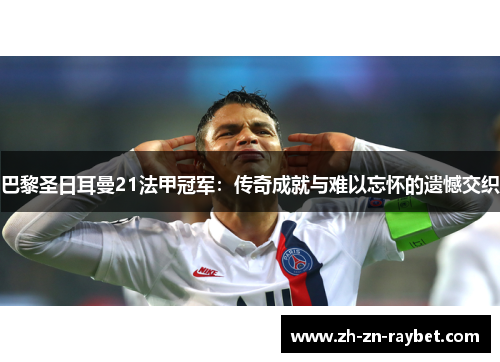 巴黎圣日耳曼21法甲冠军：传奇成就与难以忘怀的遗憾交织