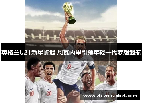英格兰U21新星崛起 恩瓦内里引领年轻一代梦想起航