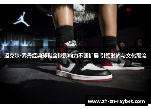 迈克尔·乔丹经典球鞋全球影响力不断扩展 引领时尚与文化潮流 迈克尔·乔丹经典球鞋全球影响力不断扩展 引领时尚与文化潮流