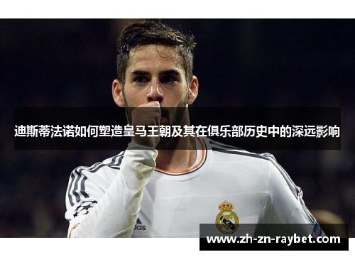 迪斯蒂法诺如何塑造皇马王朝及其在俱乐部历史中的深远影响 迪斯蒂法诺如何塑造皇马王朝及其在俱乐部历史中的深远影响