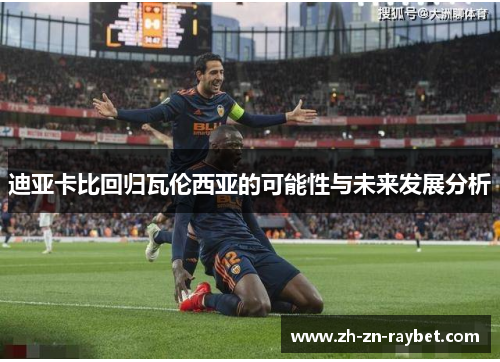 迪亚卡比回归瓦伦西亚的可能性与未来发展分析 迪亚卡比回归瓦伦西亚的可能性与未来发展分析