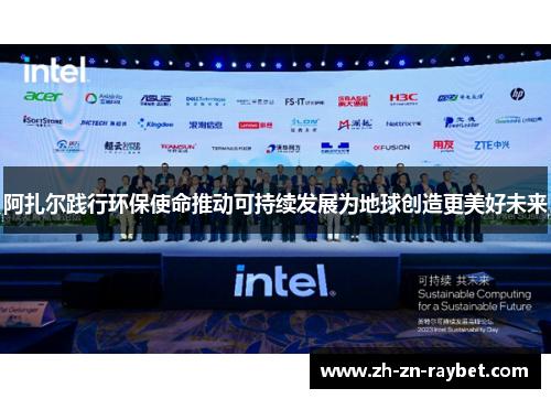 阿扎尔践行环保使命推动可持续发展为地球创造更美好未来 阿扎尔践行环保使命推动可持续发展为地球创造更美好未来