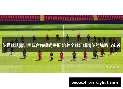 英超球队青训国际合作模式探析 培养全球足球精英的战略与实践 英超球队青训国际合作模式探析 培养全球足球精英的战略与实践