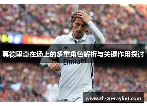 莫德里奇在场上的多重角色解析与关键作用探讨