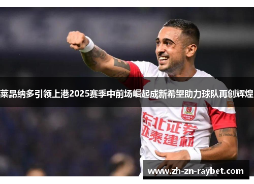 莱昂纳多引领上港2025赛季中前场崛起成新希望助力球队再创辉煌 莱昂纳多引领上港2025赛季中前场崛起成新希望助力球队再创辉煌