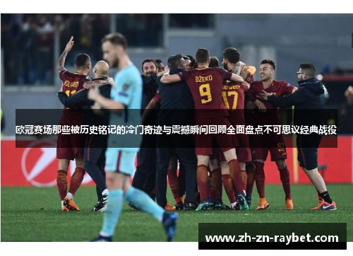 欧冠赛场那些被历史铭记的冷门奇迹与震撼瞬间回顾全面盘点不可思议经典战役 欧冠赛场那些被历史铭记的冷门奇迹与震撼瞬间回顾全面盘点不可思议经典战役