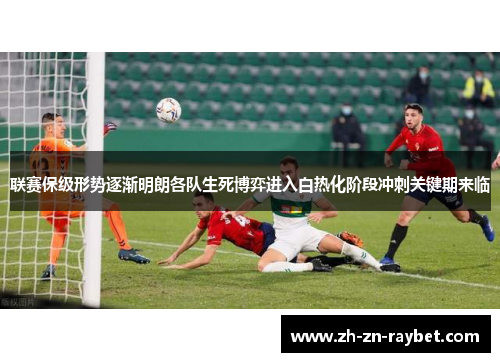 联赛保级形势逐渐明朗各队生死博弈进入白热化阶段冲刺关键期来临 联赛保级形势逐渐明朗各队生死博弈进入白热化阶段冲刺关键期来临