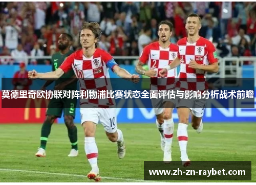 莫德里奇欧协联对阵利物浦比赛状态全面评估与影响分析战术前瞻 莫德里奇欧协联对阵利物浦比赛状态全面评估与影响分析战术前瞻