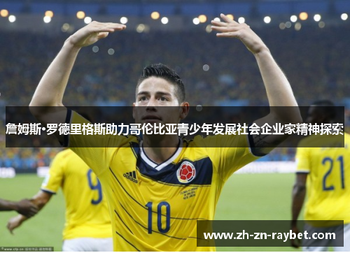 詹姆斯·罗德里格斯助力哥伦比亚青少年发展社会企业家精神探索 詹姆斯·罗德里格斯助力哥伦比亚青少年发展社会企业家精神探索