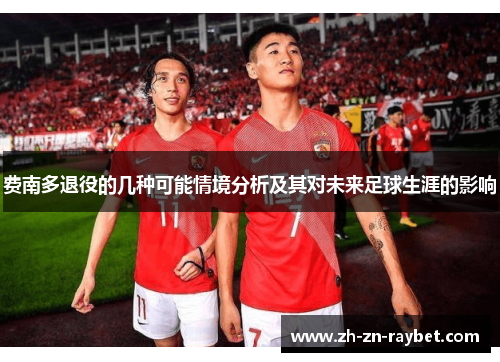 费南多退役的几种可能情境分析及其对未来足球生涯的影响 费南多退役的几种可能情境分析及其对未来足球生涯的影响