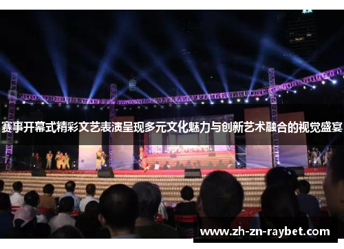 赛事开幕式精彩文艺表演呈现多元文化魅力与创新艺术融合的视觉盛宴