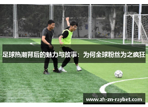 足球热潮背后的魅力与故事:为何全球粉丝为之疯狂 足球热潮背后的魅力与故事:为何全球粉丝为之疯狂