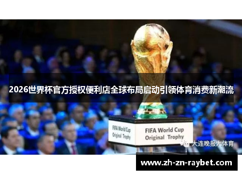 2026世界杯官方授权便利店全球布局启动引领体育消费新潮流 2026世界杯官方授权便利店全球布局启动引领体育消费新潮流