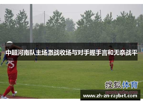 中超河南队主场激战收场与对手握手言和无奈战平