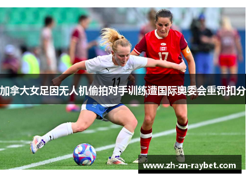 加拿大女足因无人机偷拍对手训练遭国际奥委会重罚扣分 加拿大女足因无人机偷拍对手训练遭国际奥委会重罚扣分