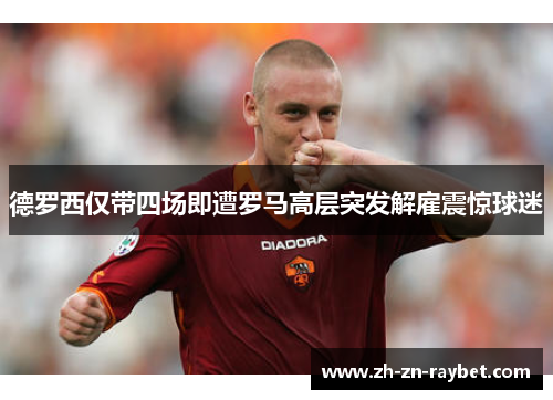 德罗西仅带四场即遭罗马高层突发解雇震惊球迷 德罗西仅带四场即遭罗马高层突发解雇震惊球迷