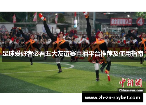 足球爱好者必看五大友谊赛直播平台推荐及使用指南