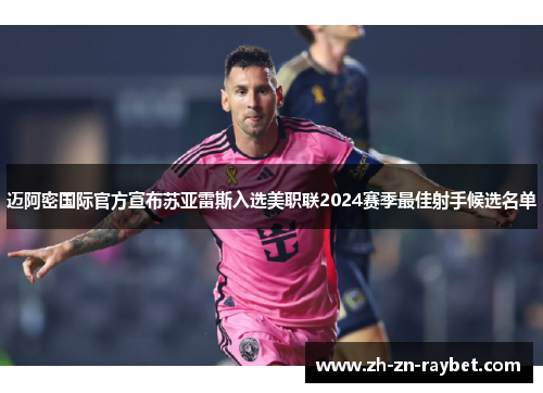 迈阿密国际官方宣布苏亚雷斯入选美职联2024赛季最佳射手候选名单