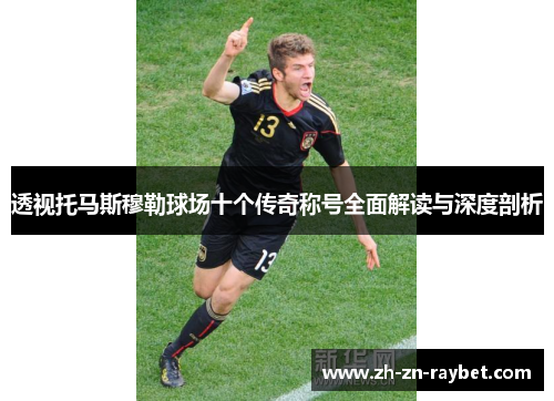 透视托马斯穆勒球场十个传奇称号全面解读与深度剖析