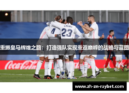 重振皇马辉煌之路:打造强队实现重返巅峰的战略与蓝图 重振皇马辉煌之路:打造强队实现重返巅峰的战略与蓝图