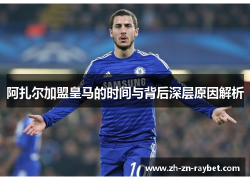 阿扎尔加盟皇马的时间与背后深层原因解析 阿扎尔加盟皇马的时间与背后深层原因解析