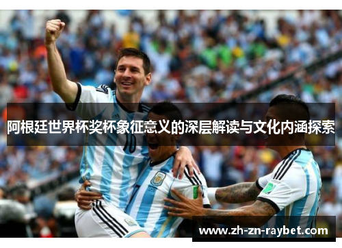 阿根廷世界杯奖杯象征意义的深层解读与文化内涵探索 阿根廷世界杯奖杯象征意义的深层解读与文化内涵探索