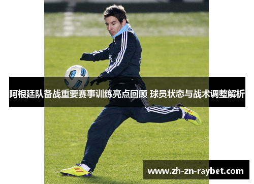 阿根廷队备战重要赛事训练亮点回顾 球员状态与战术调整解析 阿根廷队备战重要赛事训练亮点回顾 球员状态与战术调整解析