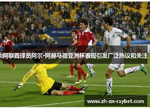 阿联酋球员阿尔·阿赫马德亚洲杯表现引发广泛热议和关注 阿联酋球员阿尔·阿赫马德亚洲杯表现引发广泛热议和关注