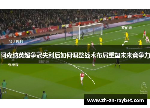 阿森纳英超争冠失利后如何调整战术布局重塑未来竞争力 阿森纳英超争冠失利后如何调整战术布局重塑未来竞争力