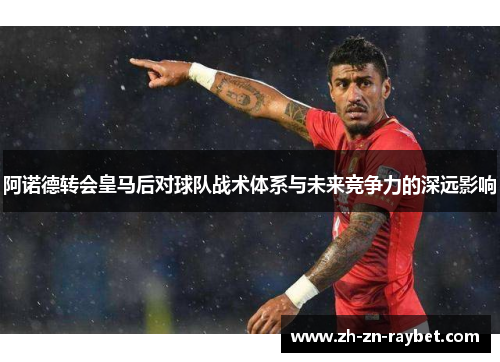 阿诺德转会皇马后对球队战术体系与未来竞争力的深远影响 阿诺德转会皇马后对球队战术体系与未来竞争力的深远影响