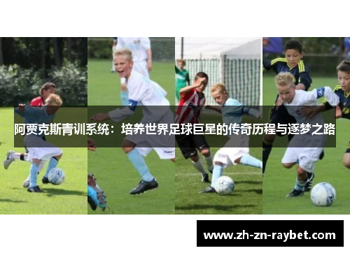 阿贾克斯青训系统:培养世界足球巨星的传奇历程与逐梦之路 阿贾克斯青训系统:培养世界足球巨星的传奇历程与逐梦之路