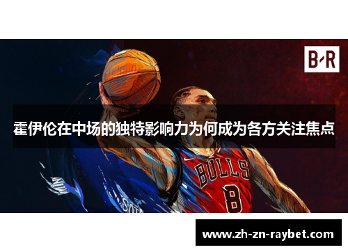 霍伊伦在中场的独特影响力为何成为各方关注焦点 霍伊伦在中场的独特影响力为何成为各方关注焦点