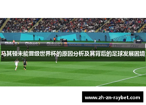 马其顿未能晋级世界杯的原因分析及其背后的足球发展困境 马其顿未能晋级世界杯的原因分析及其背后的足球发展困境