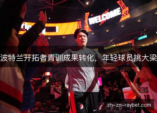 波特兰开拓者青训成果转化,年轻球员挑大梁 波特兰开拓者青训成果转化,年轻球员挑大梁